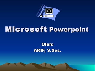 Microsoft   Powerpoint Oleh: ARIF, S.Sos. 