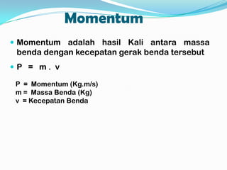 Momentum
 Momentum adalah hasil Kali antara massa

benda dengan kecepatan gerak benda tersebut
P = m. v
P = Momentum (Kg.m/s)
m = Massa Benda (Kg)
v = Kecepatan Benda

 