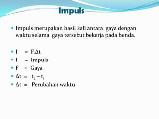 Impuls
 Impuls merupakan hasil kali antara gaya dengan

waktu selama gaya tersebut bekerja pada benda.
I

=
I =
F =
 ∆t =
 ∆t =

F.∆t
Impuls
Gaya
t 2 – t1
Perubahan waktu

 