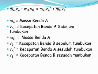  mA.vA + mB.vB = mA.vA' + mB.vB‘
 mA = Massa Benda A

 vA = Kecepatan Benda A Sebelum
tumbukan
 mB = Massa Benda A

 vB = Kecepatan Benda B sebelum tumbukan

 vA' = Kecepatan Benda A sesudah tumbukan
 vB' = Kecepatan Benda B sesudah tumbukan

 