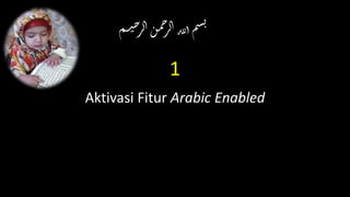 1
Aktivasi Fitur Arabic Enabled
‫م‬‫ـ‬‫ي‬‫ح‬‫ر‬‫ال‬‫ن‬‫م‬‫ح‬‫ر‬‫ال‬‫لله‬‫ا‬‫م‬‫س‬‫ب‬
 