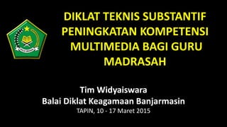 DIKLAT TEKNIS SUBSTANTIF
PENINGKATAN KOMPETENSI
MULTIMEDIA BAGI GURU
MADRASAH
Tim Widyaiswara
Balai Diklat Keagamaan Banjarmasin
TAPIN, 10 - 17 Maret 2015
 