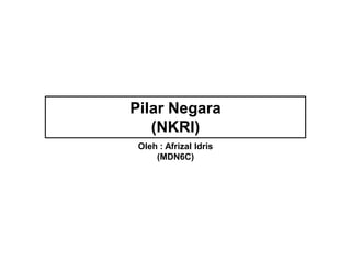 Pilar Negara
(NKRI)
Oleh : Afrizal Idris
(MDN6C)
 