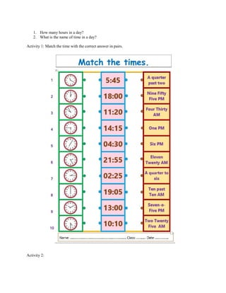1. How many hours in a day?
2. What is the name of time in a day?
Activity 1: Match the time with the correct answer in pairs.
Activity 2:
 