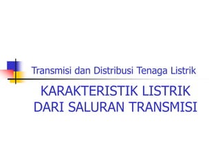 Transmisi dan Distribusi Tenaga Listrik
KARAKTERISTIK LISTRIK
DARI SALURAN TRANSMISI
 