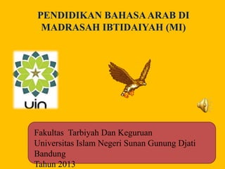 PENDIDIKAN BAHASA ARAB DI 
MADRASAH IBTIDAIYAH (MI) 
Fakultas Tarbiyah Dan Keguruan 
Universitas Islam Negeri Sunan Gunung Djati 
Bandung 
Tahun 2013 
 