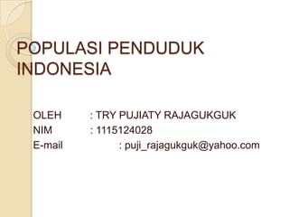 POPULASI PENDUDUK
INDONESIA

 OLEH     : TRY PUJIATY RAJAGUKGUK
 NIM      : 1115124028
 E-mail         : puji_rajagukguk@yahoo.com
 