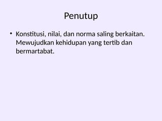 Penutup
• Konstitusi, nilai, dan norma saling berkaitan.
Mewujudkan kehidupan yang tertib dan
bermartabat.
 