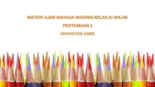 MATERI AJAR BAHASA INGGRIS KELAS XI WAJIB
PERTEMUAN 3
INVITATION CARD
 