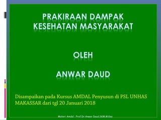 Disampaikan pada Kursus AMDAL Penyusun di PSL UNHAS
MAKASSAR dari tgl 20 Januari 2018
Materi Amdal : Prof.Dr.Anwar Daud,SKM.M.Kes
 