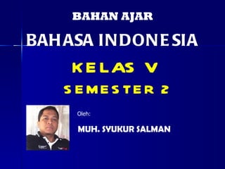 BAHAN AJAR BAHASA INDONESIA Oleh: MUH. SYUKUR SALMAN KELAS V   SEMESTER 2 