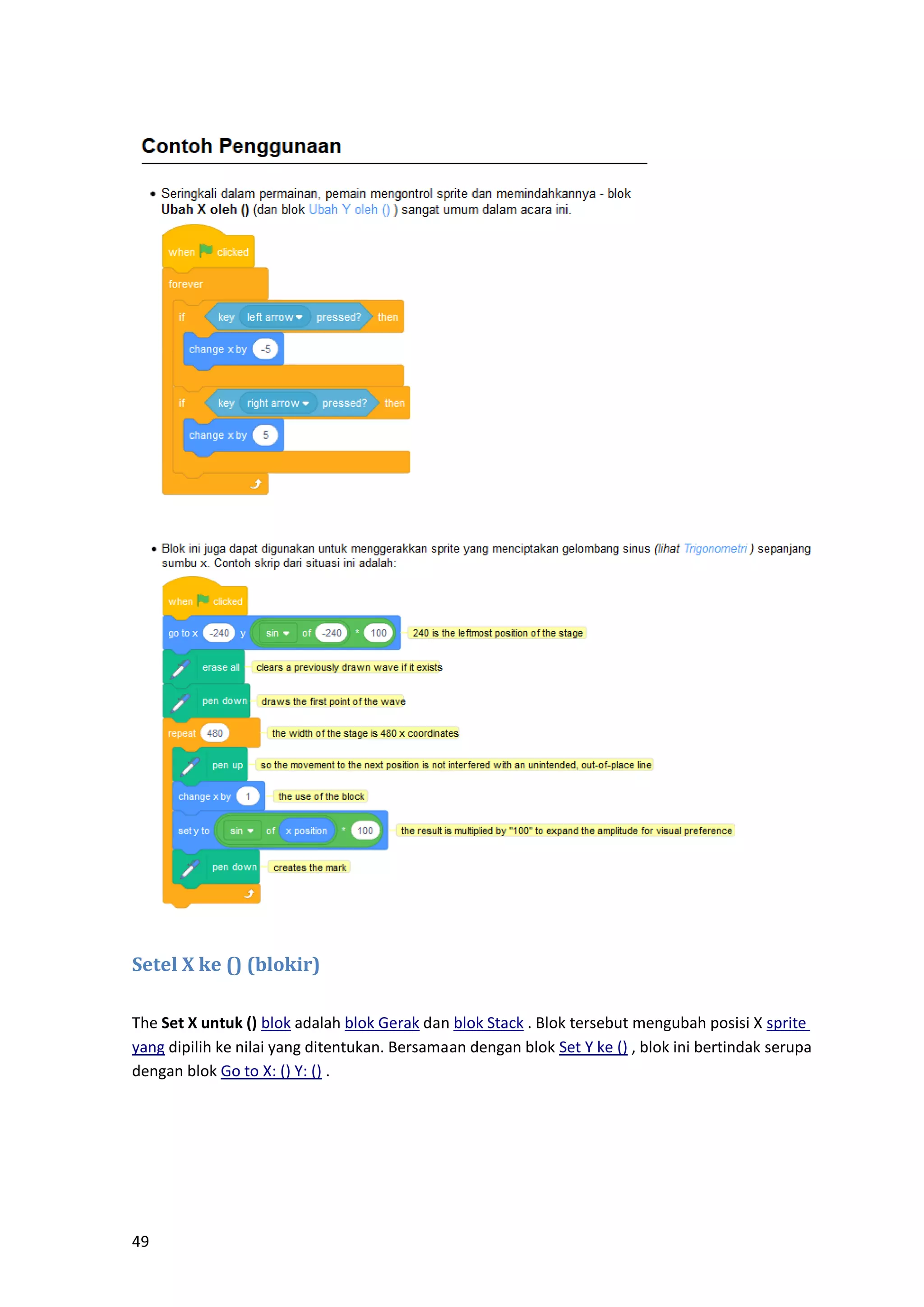 49
Setel X ke () (blokir)
The Set X untuk () blok adalah blok Gerak dan blok Stack . Blok tersebut mengubah posisi X sprite
yang dipilih ke nilai yang ditentukan. Bersamaan dengan blok Set Y ke () , blok ini bertindak serupa
dengan blok Go to X: () Y: () .
 