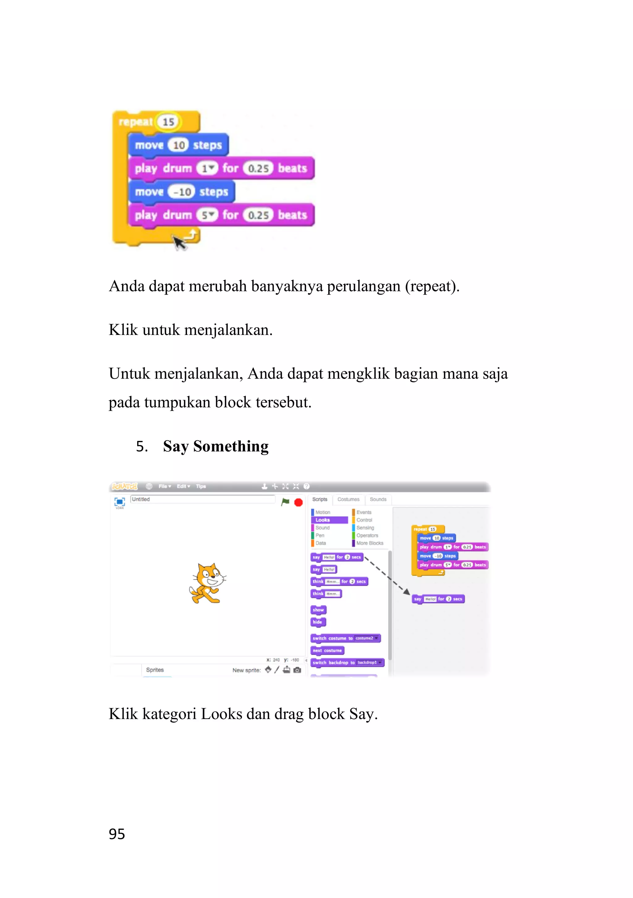95
Anda dapat merubah banyaknya perulangan (repeat).
Klik untuk menjalankan.
Untuk menjalankan, Anda dapat mengklik bagian mana saja
pada tumpukan block tersebut.
5. Say Something
Klik kategori Looks dan drag block Say.
 