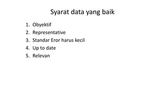 Syarat data yang baik
1. Obyektif
2. Representative
3. Standar Eror harus kecil
4. Up to date
5. Relevan
 