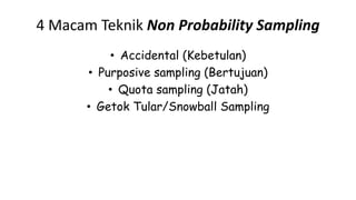 4 Macam Teknik Non Probability Sampling
• Accidental (Kebetulan)
• Purposive sampling (Bertujuan)
• Quota sampling (Jatah)
• Getok Tular/Snowball Sampling
 