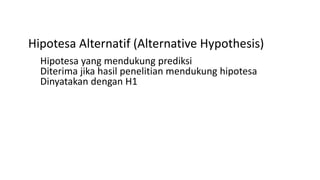 Hipotesa Alternatif (Alternative Hypothesis)
Hipotesa yang mendukung prediksi
Diterima jika hasil penelitian mendukung hipotesa
Dinyatakan dengan H1
 