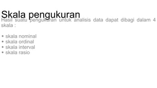 Skala pengukuranHasil suatu pengukuran untuk analisis data dapat dibagi dalam 4
skala :
 skala nominal
 skala ordinal
 skala interval
 skala rasio
 
