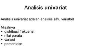 Analisis univariat
Analisis univariat adalah analisis satu variabel
Misalnya
 distribusi frekuensi
 nilai purata
 variasi
 persentase
 