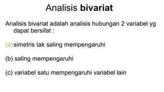 Analisis bivariat
Analisis bivariat adalah analisis hubungan 2 variabel yg
dapat bersifat :
(a)simetris tak saling mempengaruhi
(b) saling mempengaruhi
(c) variabel satu mempengaruhi variabel lain
 