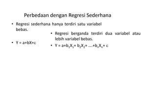 Perbedaan dengan Regresi Sederhana
• Regresi sederhana hanya terdiri satu variabel
bebas.
• Y = a+bX+
• Regresi berganda terdiri dua variabel atau
lebih variabel bebas.
• Y = a+b1X1+ b2X2+ ….+bnXn+ 
 