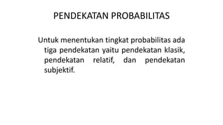 PENDEKATAN PROBABILITAS
Untuk menentukan tingkat probabilitas ada
tiga pendekatan yaitu pendekatan klasik,
pendekatan relatif, dan pendekatan
subjektif.
 