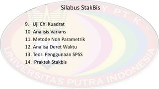 Silabus StakBis
9. Uji Chi Kuadrat
10. Analisis Varians
11. Metode Non Parametrik
12. Analisa Deret Waktu
13. Teori Penggunaan SPSS
14. Praktek Stakbis
 