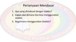 Pertanyaan Mendasar
1. Apa yang dimaksud dengan stakbis?
2. Kapan dan dimana kita bisa menggunakan
stakbis
3. Bagaimana menggunakan Stakbis?
 