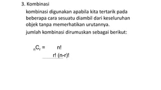 3. Kombinasi
kombinasi digunakan apabila kita tertarik pada
beberapa cara sesuatu diambil dari keseluruhan
objek tanpa memerhatikan urutannya.
jumlah kombinasi dirumuskan sebagai berikut:
nCr = n!
r! (n-r)!
 