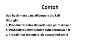 Contoh
Dua buah mata uang dilempar satu kali
Hitunglah:
a. Probabilitas tidak diperolehnya permukaan B
b. Probabilitas memperoleh satu permukaan B
c. Probabilitas memperoleh duapermukaan B
 