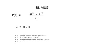 RUMUS
P(X) =
!x
e.μ -ux
 = n . p
X = variabel random discrete 0,1,2,3 ……..
X! = X . (X – 1) . (X – 2) ….. 2 . 1
e = bilangan irrational yang besarnya 2,71828
0! = 1
 