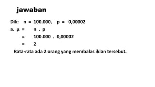 Dik: n = 100.000, p = 0,00002
a. μ = n . p
= 100.000 . 0,00002
= 2
Rata-rata ada 2 orang yang membalas iklan tersebut.
jawaban
 