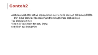 Contoh2
Apabila probabilitas bahwa seorang akan mati terkena penyakit TBC adalah 0,001.
Dari 2.000 orang penderita penyakit tersebut berapa probabilitas :
Tiga orang akan mati
Yang mati tidak lebih dari satu orang
Lebih dari dua orang mati
 