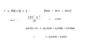 • c. P(X > 2) = 1 -  P(2)P(1)P(0) 
P(x=2) =
2!
e)2( -22
0,27068=
Jadi P(X > 2)= 1 – (0,13534 + 0,27068 + 0,27068)
= 1 – 0,67670 = 0,3233
 