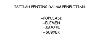 ISTILAH PENTING DALAM PENELITIAN
–POPULASI
–ELEMEN
–SAMPEL
–SUBYEK
 