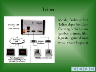 Telnet
         Melalui fasilitas telnet,
          kalian dapat bertukar
         file yang berisi tulisan,
         gambar, animasi, film,
         lagu atau game dengan
         teman secara langsung.
 