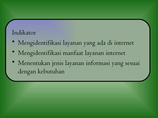 Indikator
• Mengidentifikasi layanan yang ada di internet
• Mengidentifikasi manfaat layanan internet
• Menentukan jenis layanan informasi yang sesuai
  dengan kebutuhan
 