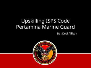 Upskilling ISPS Code
Pertamina Marine Guard
By : Dedi Alfiyan
 