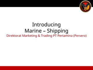 Introducing
Marine – Shipping
Direktorat Marketing & Trading PT Pertamina (Persero)
 