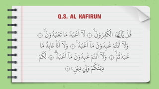Q.S. AL KAFIRUN
َۙ
َ
‫ن‬ ْ‫و‬ ُ
‫ر‬ ِ‫ف‬
ٰ
‫ك‬
ْ
‫ال‬ ‫ا‬
َ
‫ه‬ُّ‫ي‬
َ
‫ا‬ٰٓ‫ي‬
ْ
‫ل‬
ُ
‫ق‬
١
َۙ
َ
‫ن‬ ْ‫و‬
ُ
‫د‬ُ‫ب‬
ْ
‫ع‬
َ
‫ت‬ ‫ا‬ َ‫م‬
ُ
‫د‬ُ‫ب‬
ْ
‫ع‬
َ
‫ا‬ ٓ‫ا‬
َ
‫ل‬
٢
ُۚ
ُ
‫د‬ُ‫ب‬
ْ
‫ع‬
َ
‫ا‬ ٓ‫ا‬ َ‫م‬
َ
‫ن‬ ْ‫و‬
ُ
‫د‬ِ‫ب‬
ٰ
‫ع‬ ْ‫م‬
ُ
‫ت‬
ْ
‫ن‬
َ
‫ا‬ ٓ‫ا‬
َ
‫ل‬ َ‫و‬
٣
‫ا‬ َّ
‫م‬
ٌ
‫د‬ِ‫اب‬
َ
‫ع‬
۠
‫ا‬
َ
‫ن‬
َ
‫ا‬ ٓ‫ا‬
َ
‫ل‬ َ‫و‬
َۙ
ْ‫م‬
ُّ
‫ت‬
ْ
‫د‬َ‫ب‬
َ
‫ع‬
٤
ُۗ
ُ
‫د‬ُ‫ب‬
ْ
‫ع‬
َ
‫ا‬ ٓ‫ا‬ َ‫م‬
َ
‫ن‬ ْ‫و‬
ُ
‫د‬ِ‫ب‬
ٰ
‫ع‬ ْ‫م‬
ُ
‫ت‬
ْ
‫ن‬
َ
‫ا‬ ٓ‫ا‬
َ
‫ل‬ َ‫و‬
٥
ْ‫م‬
ُ
‫ك‬
َ
‫ل‬
ِ
‫ن‬ْ‫ي‬ ِ‫د‬ َ
‫ي‬ ِ‫ل‬ َ‫و‬ ْ‫م‬
ُ
‫ك‬
ُ
‫ن‬ْ‫ي‬ ِ‫د‬
ࣖ
٦
 