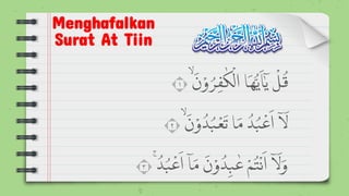 Menghafalkan
Surat At Tiin
َۙ
َ
‫ن‬ ْ‫و‬ ُ
‫ر‬ ِ‫ف‬
ٰ
‫ك‬
ْ
‫ال‬ ‫ا‬
َ
‫ه‬ُّ‫ي‬
َ
‫ا‬ٰٓ‫ي‬
ْ
‫ل‬
ُ
‫ق‬
١
َۙ
َ
‫ن‬ ْ‫و‬
ُ
‫د‬ُ‫ب‬
ْ
‫ع‬
َ
‫ت‬ ‫ا‬ َ‫م‬
ُ
‫د‬ُ‫ب‬
ْ
‫ع‬
َ
‫ا‬ ٓ‫ا‬
َ
‫ل‬
٢
ُۚ
ُ
‫د‬ُ‫ب‬
ْ
‫ع‬
َ
‫ا‬ ٓ‫ا‬ َ‫م‬
َ
‫ن‬ ْ‫و‬
ُ
‫د‬ِ‫ب‬
ٰ
‫ع‬ ْ‫م‬
ُ
‫ت‬
ْ
‫ن‬
َ
‫ا‬ ٓ‫ا‬
َ
‫ل‬ َ‫و‬
٣
 