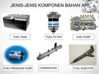 JENIS-JENIS KOMPONEN BAHAN API
FUEL TANK FUEL FILTER FUEL PUMP
FUEL PRESSURE PUMP COMMON RAIL FUEL INJECTOR
 