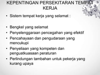 KEPENTINGAN PERSEKITARAN TEMPAT
KERJA
• Sistem tempat kerja yang selamat :
• Bengkel yang selamat
• Penyelenggaraan pencegahan yang efektif
• Pencahayaan dan pengudaraan yang
mencukupi
• Penyeliaan yang kompeten dan
penguatkuasaan peraturan
• Perlindungan tambahan untuk pekerja yang
kurang upaya
 