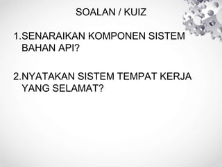 SOALAN / KUIZ
1.SENARAIKAN KOMPONEN SISTEM
BAHAN API?
2.NYATAKAN SISTEM TEMPAT KERJA
YANG SELAMAT?
 