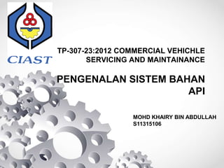 TP-307-23:2012 COMMERCIAL VEHICHLE
SERVICING AND MAINTAINANCE
PENGENALAN SISTEM BAHAN
API
MOHD KHAIRY BIN ABDULLAH
S11315106
 