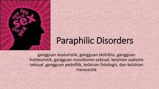 Paraphilic Disorders
gangguan voyeuristik, gangguan ekshibisi, gangguan
frotteuristik, gangguan masokisme seksual, kelainan sadisme
seksual ,gangguan pedofilik, kelainan fistologis, dan kelainan
transvestik
 