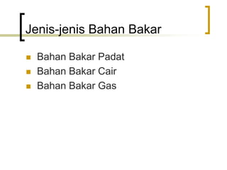 Jenis-jenis Bahan Bakar
 Bahan Bakar Padat
 Bahan Bakar Cair
 Bahan Bakar Gas
 