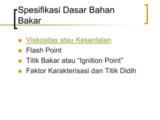  Viskositas atau Kekentalan
 Flash Point
 Titik Bakar atau “Ignition Point”
 Faktor Karakterisasi dan Titik Didih
Spesifikasi Dasar Bahan
Bakar
 