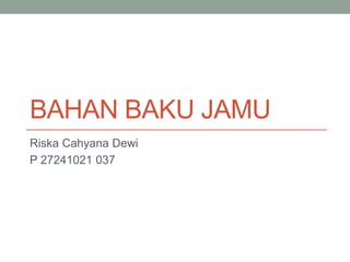 BAHAN BAKU JAMU
Riska Cahyana Dewi
P 27241021 037
 