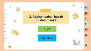 01
02
03
04
05
06
2. Adakah bahan basah
mudah rosak?
a) ya
b) tidak
 