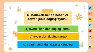01
02
03
04
05
06
8. Manakah bahan basah di
bawah jenis daging/ayam?
a) ayam, ikan dan daging lembu
c) ayam, belut dan daging kambing
b) ayam dan daging arnab
 
